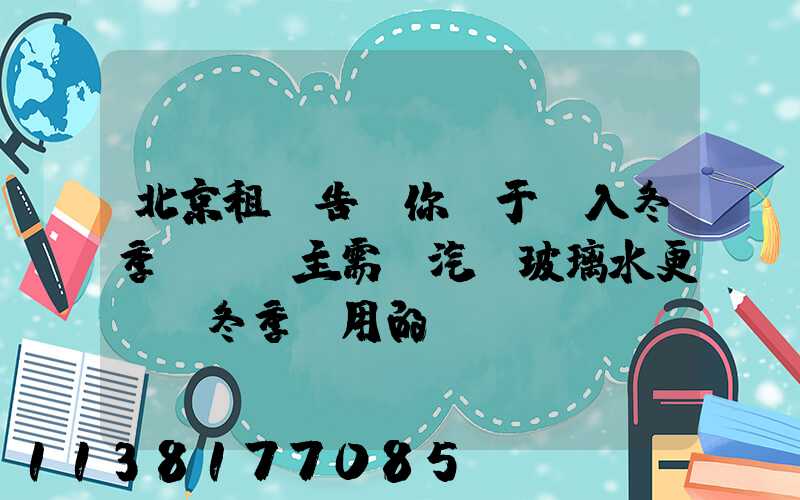 北京租車告訴你關于進入冬季，車主需將汽車玻璃水更換為冬季專用的